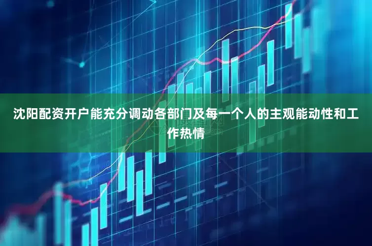 沈阳配资开户能充分调动各部门及每一个人的主观能动性和工作热情