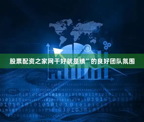 股票配资之家网干好就是绩”的良好团队氛围