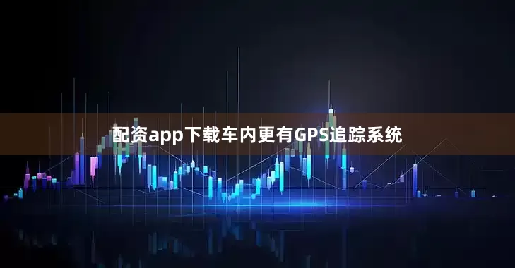配资app下载车内更有GPS追踪系统