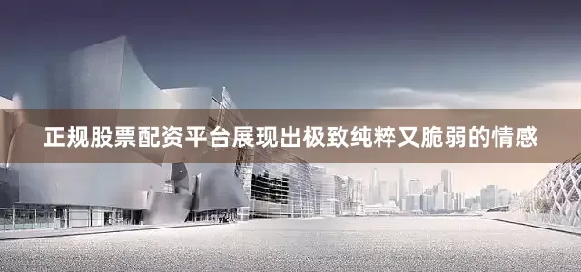 正规股票配资平台展现出极致纯粹又脆弱的情感