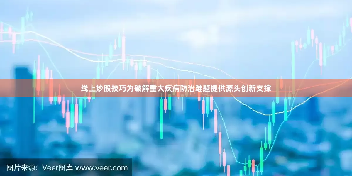 线上炒股技巧为破解重大疾病防治难题提供源头创新支撑