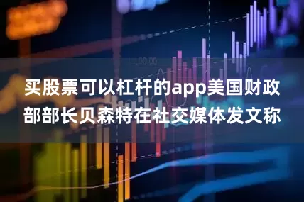 买股票可以杠杆的app美国财政部部长贝森特在社交媒体发文称