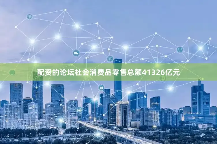 配资的论坛社会消费品零售总额41326亿元