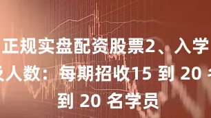 正规实盘配资股票2、入学时间及人数：每期招收15 到 20 名学员