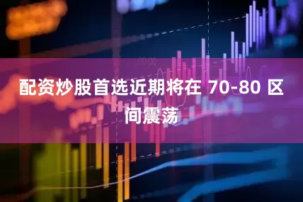 配资炒股首选近期将在 70-80 区间震荡