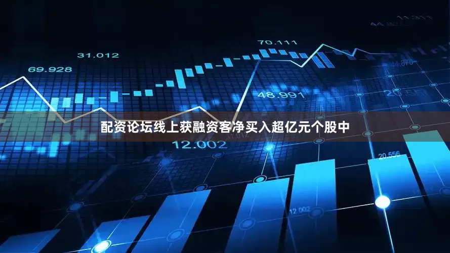 配资论坛线上获融资客净买入超亿元个股中