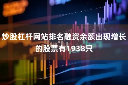 炒股杠杆网站排名融资余额出现增长的股票有1938只