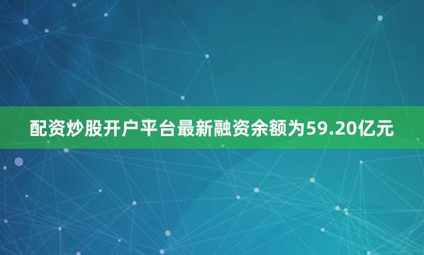 配资炒股开户平台最新融资余额为59.20亿元