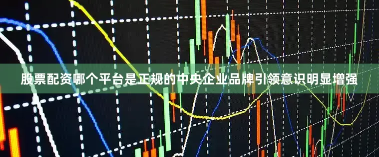 股票配资哪个平台是正规的中央企业品牌引领意识明显增强