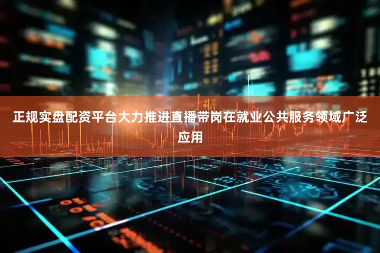 正规实盘配资平台大力推进直播带岗在就业公共服务领域广泛应用