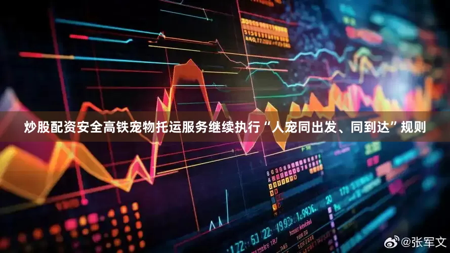 炒股配资安全高铁宠物托运服务继续执行“人宠同出发、同到达”规则