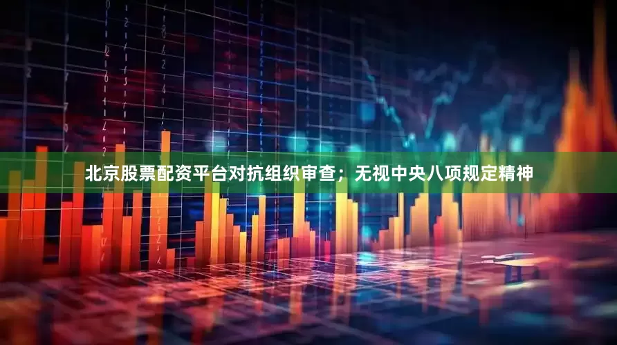 北京股票配资平台对抗组织审查；无视中央八项规定精神
