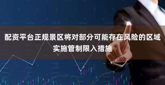 配资平台正规景区将对部分可能存在风险的区域实施管制限入措施