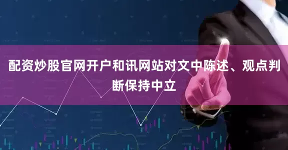 配资炒股官网开户和讯网站对文中陈述、观点判断保持中立