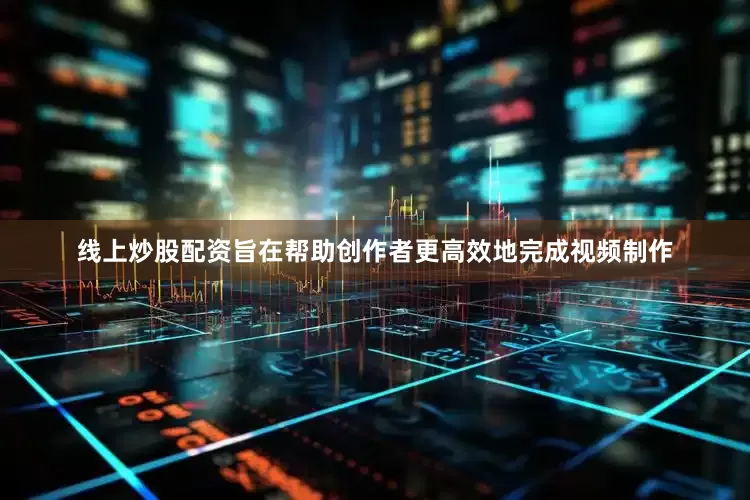 线上炒股配资旨在帮助创作者更高效地完成视频制作