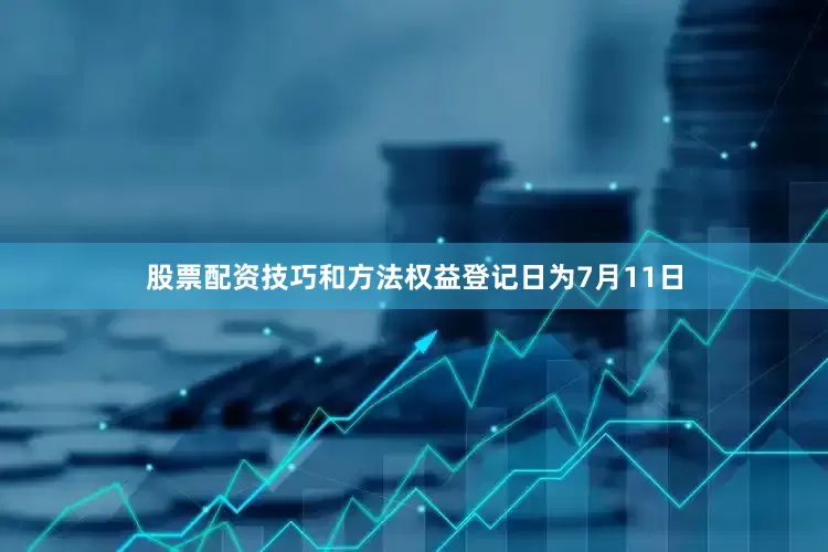 股票配资技巧和方法权益登记日为7月11日