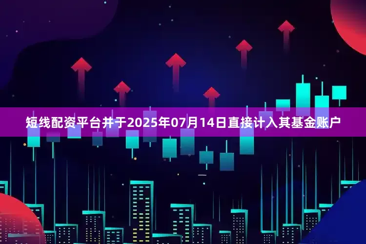 短线配资平台并于2025年07月14日直接计入其基金账户