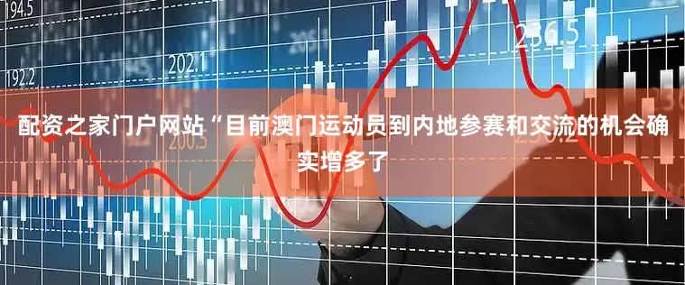 配资之家门户网站“目前澳门运动员到内地参赛和交流的机会确实增多了