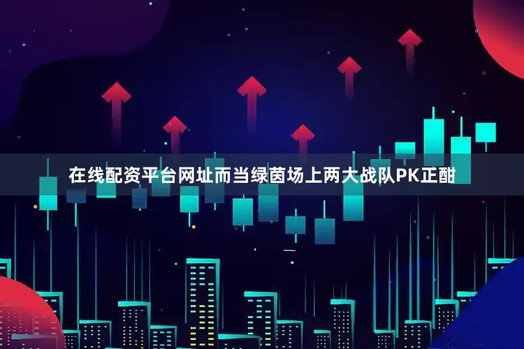 在线配资平台网址而当绿茵场上两大战队PK正酣