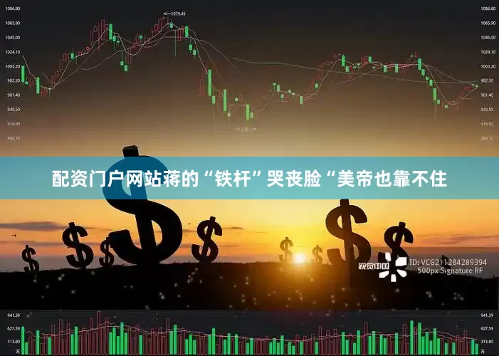 配资门户网站蒋的“铁杆”哭丧脸“美帝也靠不住