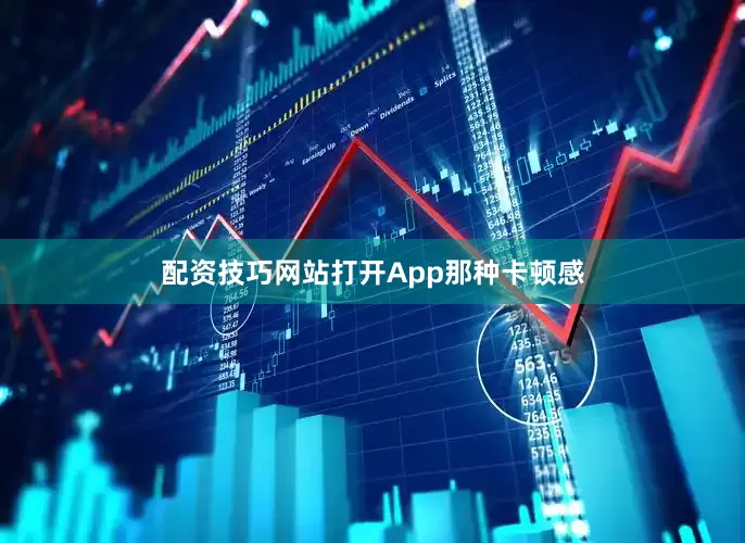 配资技巧网站打开App那种卡顿感