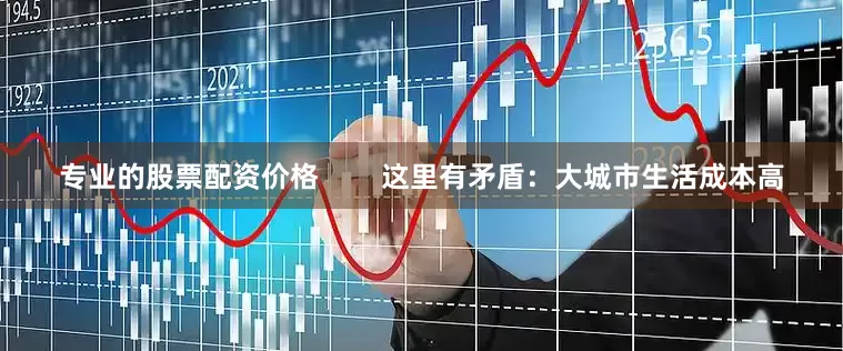 专业的股票配资价格        这里有矛盾：大城市生活成本高