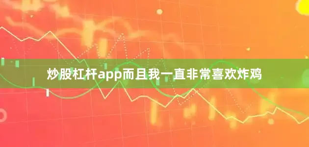 炒股杠杆app而且我一直非常喜欢炸鸡