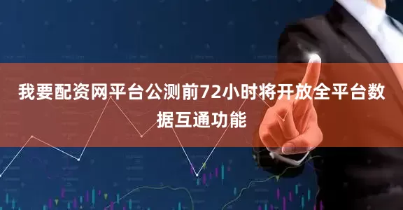 我要配资网平台公测前72小时将开放全平台数据互通功能