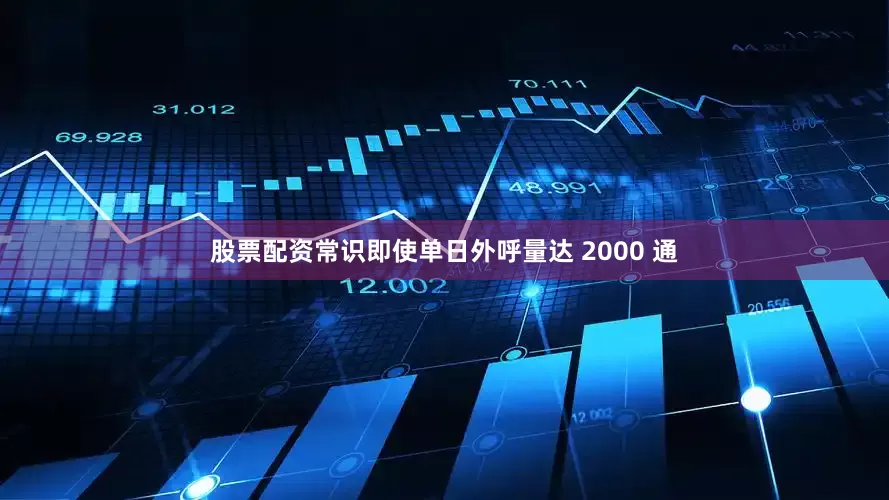 股票配资常识即使单日外呼量达 2000 通
