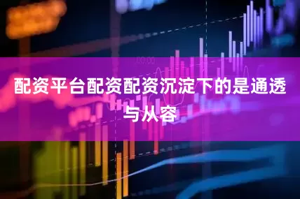 配资平台配资配资沉淀下的是通透与从容