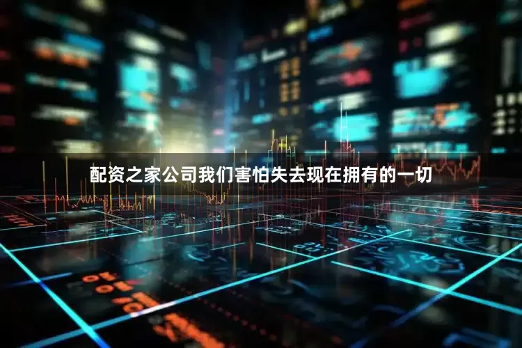配资之家公司我们害怕失去现在拥有的一切