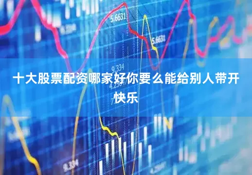 十大股票配资哪家好你要么能给别人带开快乐