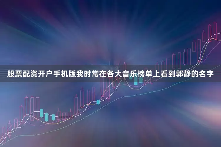 股票配资开户手机版我时常在各大音乐榜单上看到郭静的名字