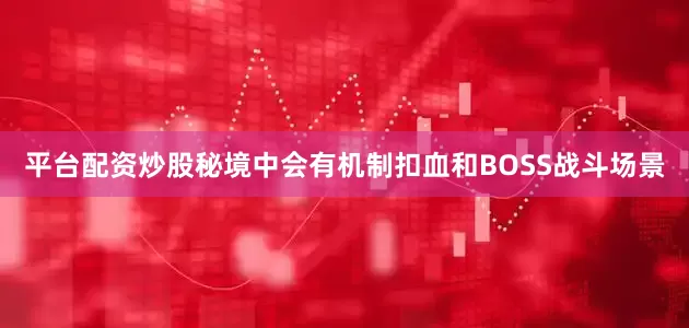 平台配资炒股秘境中会有机制扣血和BOSS战斗场景
