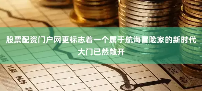 股票配资门户网更标志着一个属于航海冒险家的新时代大门已然敞开