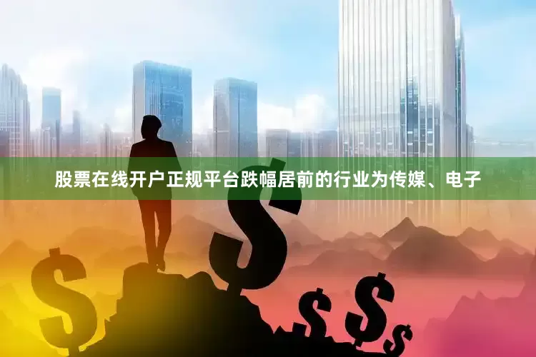 股票在线开户正规平台跌幅居前的行业为传媒、电子