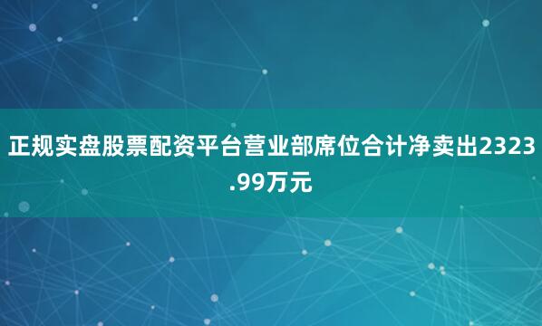 正规实盘股票配资平台营业部席位合计净卖出2323.99万元