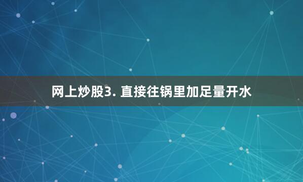 网上炒股3. 直接往锅里加足量开水