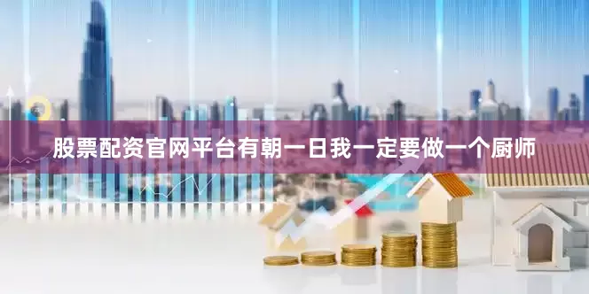 股票配资官网平台有朝一日我一定要做一个厨师