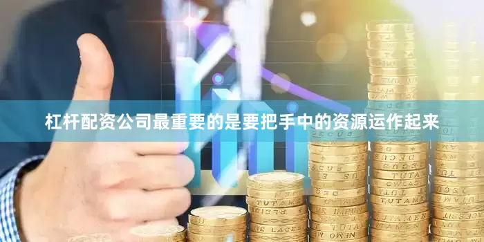 杠杆配资公司最重要的是要把手中的资源运作起来