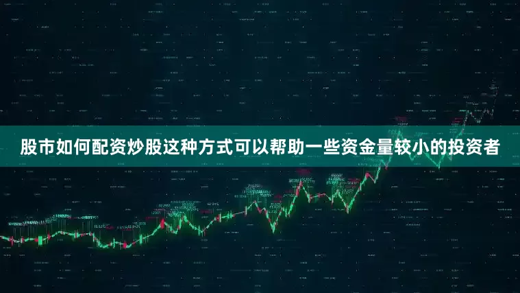 股市如何配资炒股这种方式可以帮助一些资金量较小的投资者