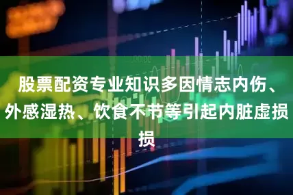 股票配资专业知识多因情志内伤、外感湿热、饮食不节等引起内脏虚损