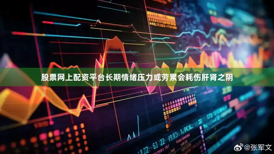 股票网上配资平台长期情绪压力或劳累会耗伤肝肾之阴