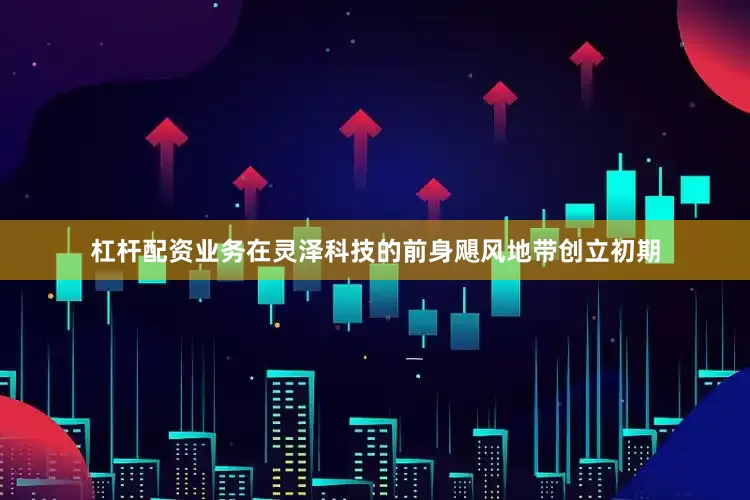 杠杆配资业务在灵泽科技的前身飓风地带创立初期