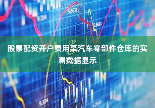 股票配资开户费用某汽车零部件仓库的实测数据显示
