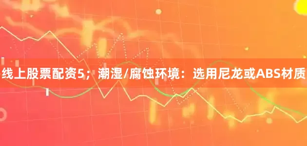 线上股票配资5；潮湿/腐蚀环境：选用尼龙或ABS材质