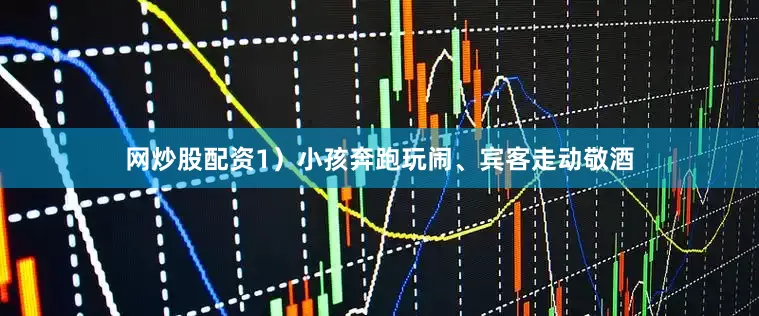 网炒股配资1）小孩奔跑玩闹、宾客走动敬酒