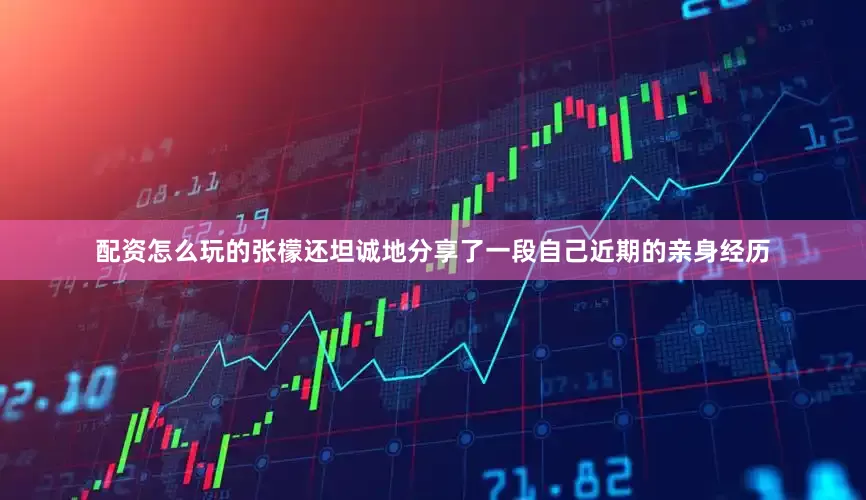配资怎么玩的张檬还坦诚地分享了一段自己近期的亲身经历