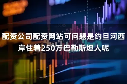 配资公司配资网站可问题是约旦河西岸住着250万巴勒斯坦人呢