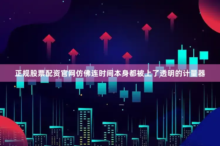 正规股票配资官网仿佛连时间本身都被上了透明的计量器